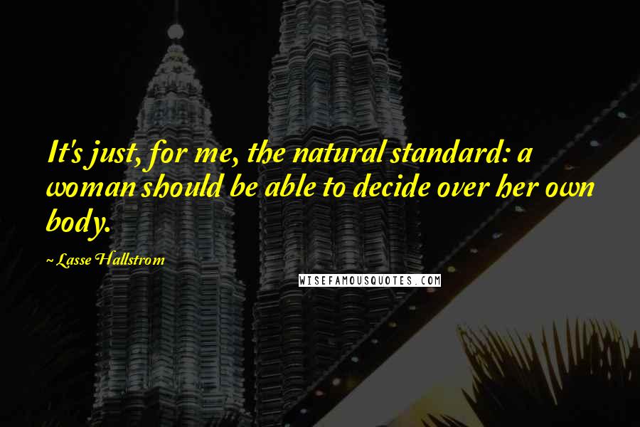Lasse Hallstrom Quotes: It's just, for me, the natural standard: a woman should be able to decide over her own body.