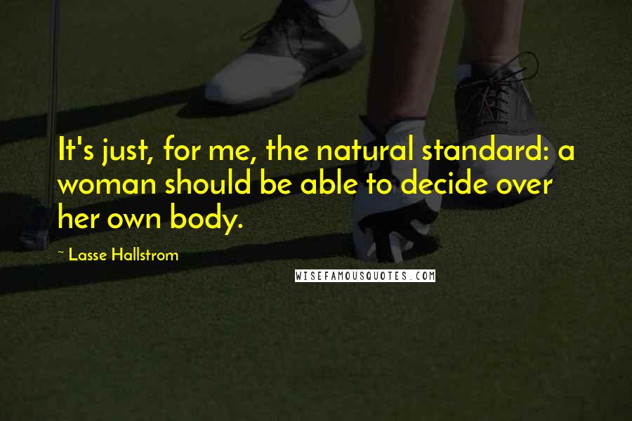 Lasse Hallstrom Quotes: It's just, for me, the natural standard: a woman should be able to decide over her own body.