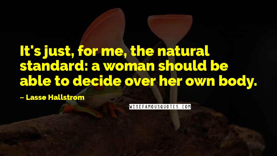 Lasse Hallstrom Quotes: It's just, for me, the natural standard: a woman should be able to decide over her own body.