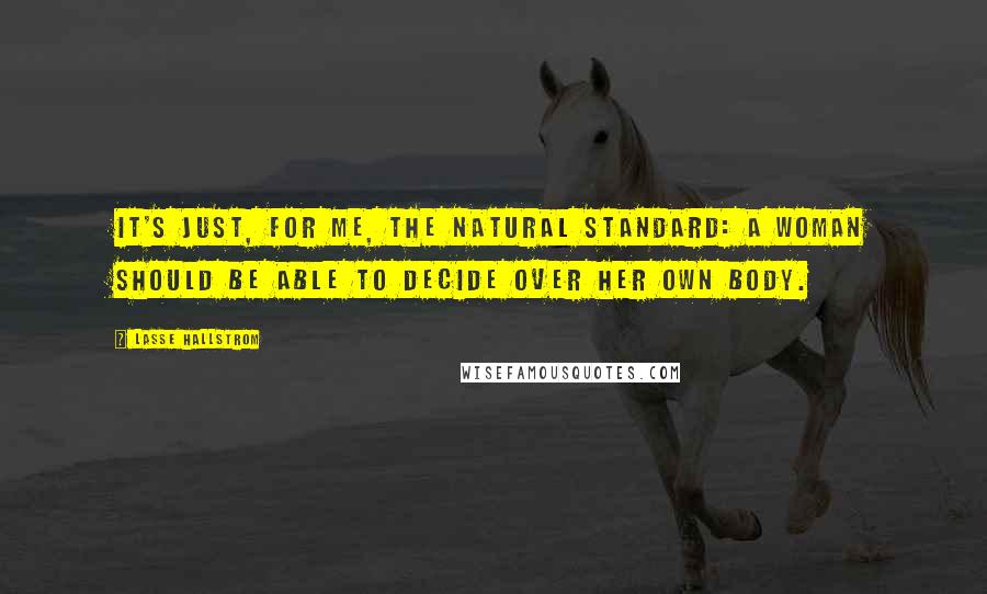 Lasse Hallstrom Quotes: It's just, for me, the natural standard: a woman should be able to decide over her own body.