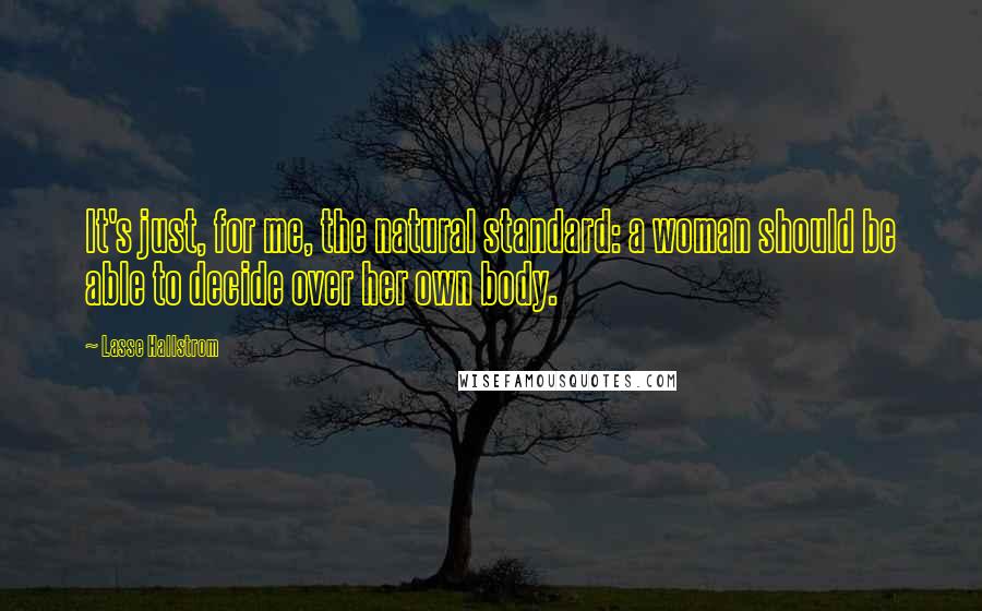 Lasse Hallstrom Quotes: It's just, for me, the natural standard: a woman should be able to decide over her own body.