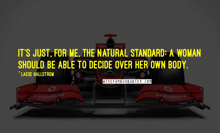Lasse Hallstrom Quotes: It's just, for me, the natural standard: a woman should be able to decide over her own body.