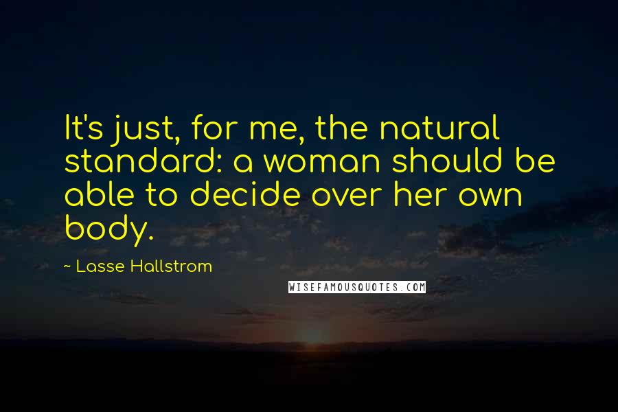 Lasse Hallstrom Quotes: It's just, for me, the natural standard: a woman should be able to decide over her own body.