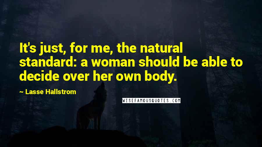 Lasse Hallstrom Quotes: It's just, for me, the natural standard: a woman should be able to decide over her own body.