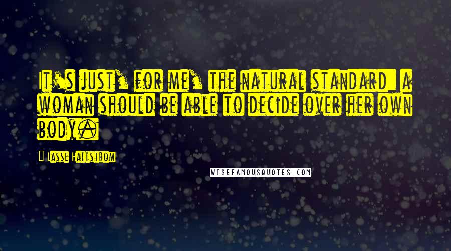 Lasse Hallstrom Quotes: It's just, for me, the natural standard: a woman should be able to decide over her own body.