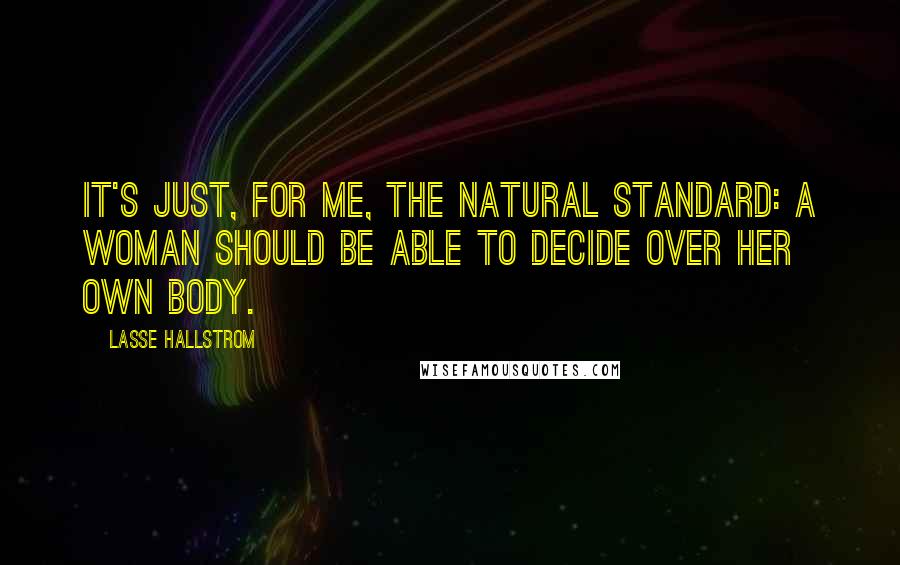 Lasse Hallstrom Quotes: It's just, for me, the natural standard: a woman should be able to decide over her own body.