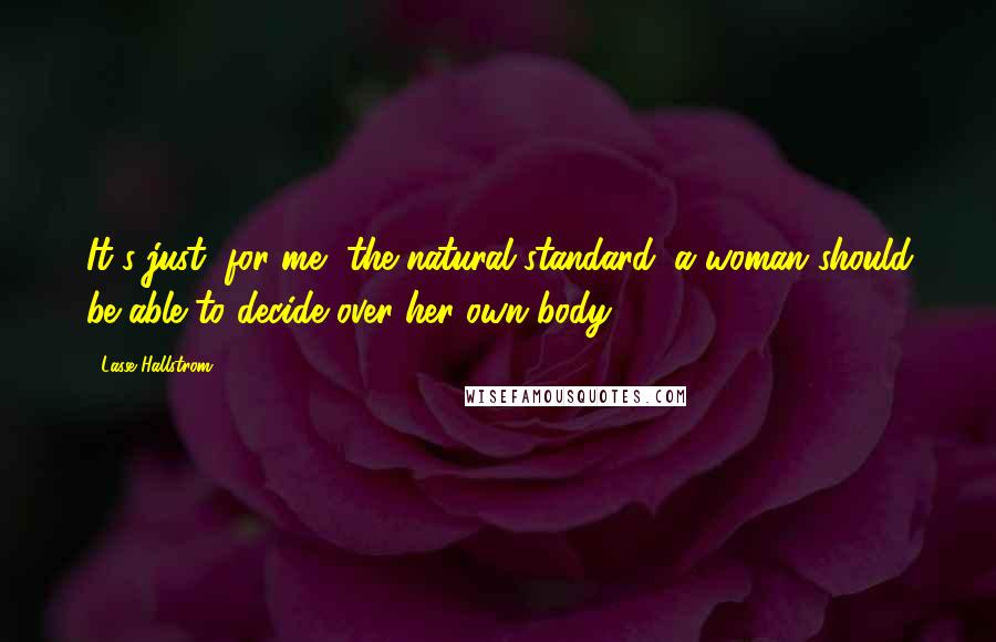 Lasse Hallstrom Quotes: It's just, for me, the natural standard: a woman should be able to decide over her own body.