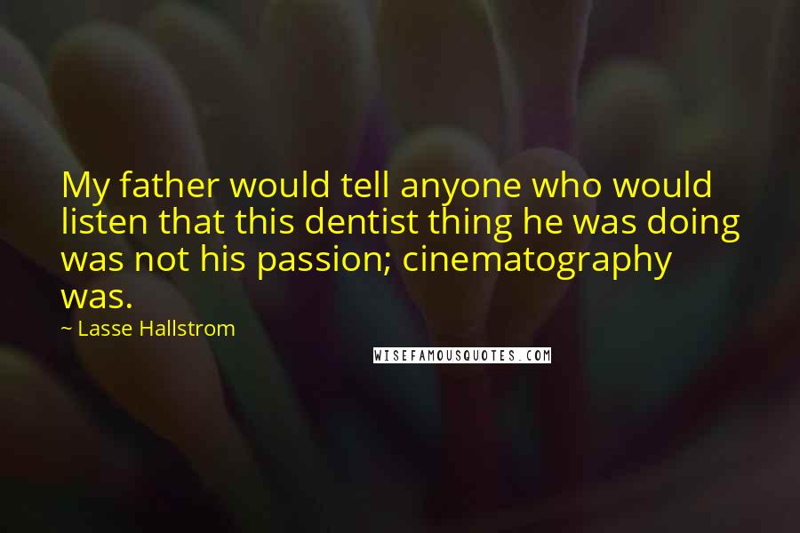 Lasse Hallstrom Quotes: My father would tell anyone who would listen that this dentist thing he was doing was not his passion; cinematography was.