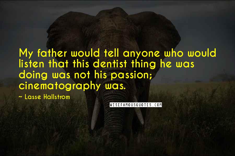 Lasse Hallstrom Quotes: My father would tell anyone who would listen that this dentist thing he was doing was not his passion; cinematography was.