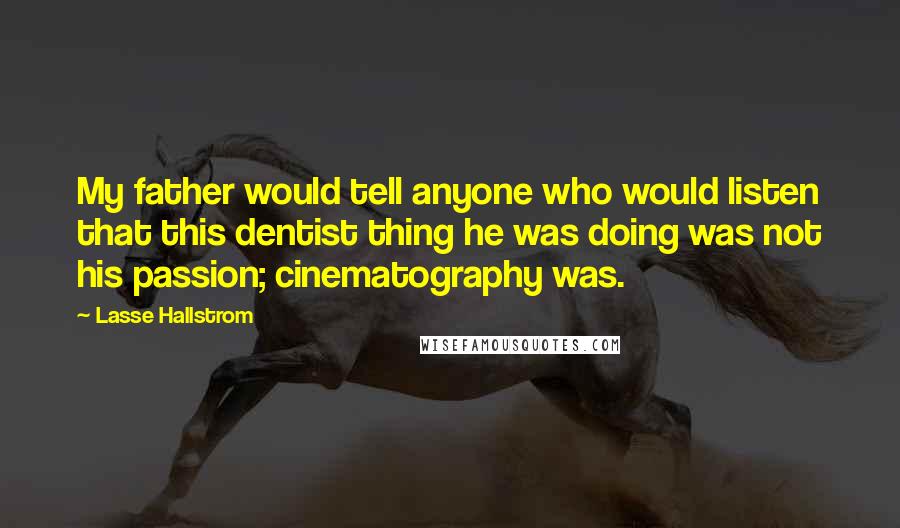 Lasse Hallstrom Quotes: My father would tell anyone who would listen that this dentist thing he was doing was not his passion; cinematography was.