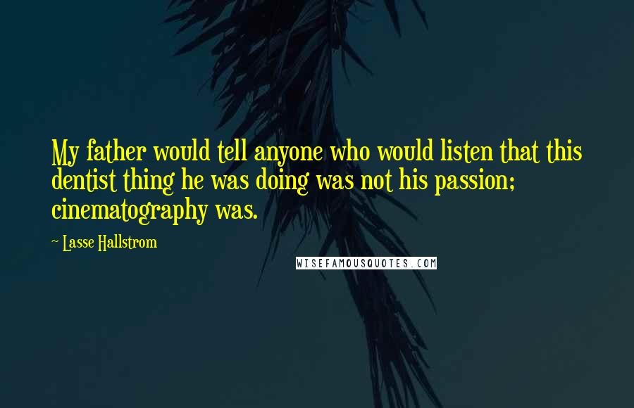 Lasse Hallstrom Quotes: My father would tell anyone who would listen that this dentist thing he was doing was not his passion; cinematography was.