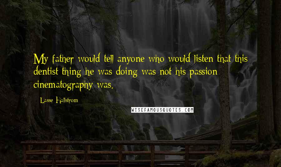 Lasse Hallstrom Quotes: My father would tell anyone who would listen that this dentist thing he was doing was not his passion; cinematography was.