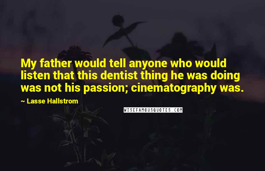 Lasse Hallstrom Quotes: My father would tell anyone who would listen that this dentist thing he was doing was not his passion; cinematography was.
