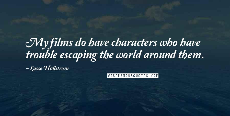 Lasse Hallstrom Quotes: My films do have characters who have trouble escaping the world around them.