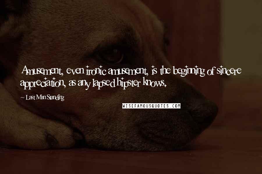 Last Man Standing Quotes: Amusement, even ironic amusement, is the beginning of sincere appreciation, as any lapsed hipster knows.