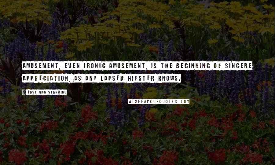 Last Man Standing Quotes: Amusement, even ironic amusement, is the beginning of sincere appreciation, as any lapsed hipster knows.