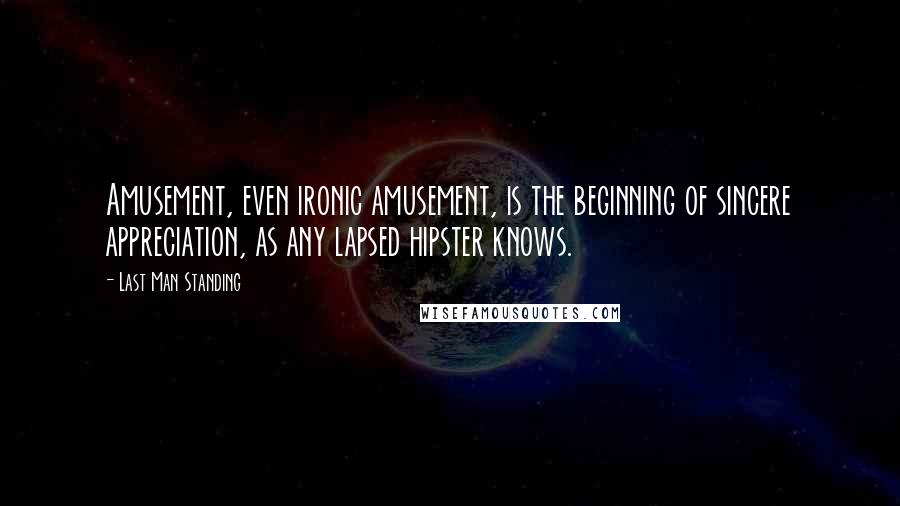 Last Man Standing Quotes: Amusement, even ironic amusement, is the beginning of sincere appreciation, as any lapsed hipster knows.