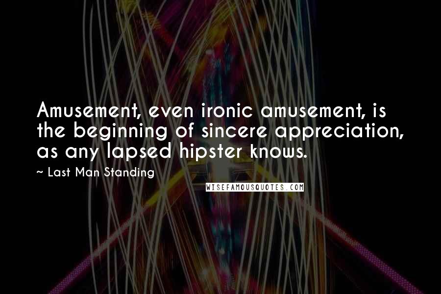 Last Man Standing Quotes: Amusement, even ironic amusement, is the beginning of sincere appreciation, as any lapsed hipster knows.