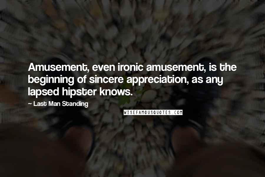 Last Man Standing Quotes: Amusement, even ironic amusement, is the beginning of sincere appreciation, as any lapsed hipster knows.