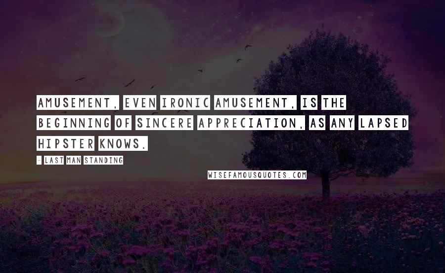 Last Man Standing Quotes: Amusement, even ironic amusement, is the beginning of sincere appreciation, as any lapsed hipster knows.