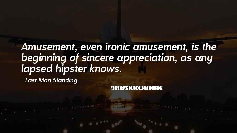 Last Man Standing Quotes: Amusement, even ironic amusement, is the beginning of sincere appreciation, as any lapsed hipster knows.