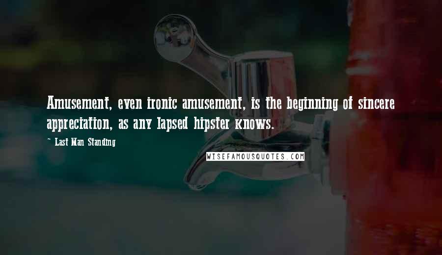 Last Man Standing Quotes: Amusement, even ironic amusement, is the beginning of sincere appreciation, as any lapsed hipster knows.