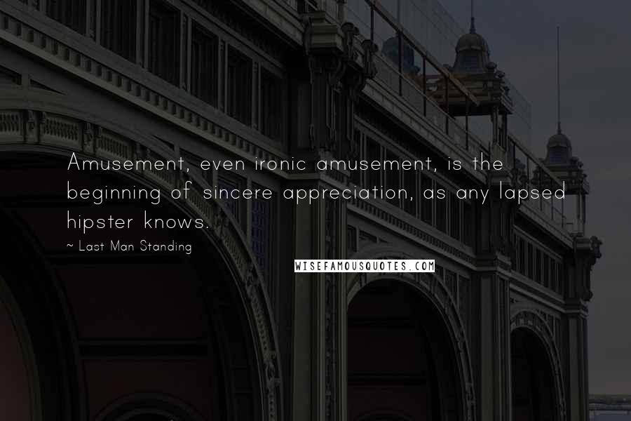 Last Man Standing Quotes: Amusement, even ironic amusement, is the beginning of sincere appreciation, as any lapsed hipster knows.