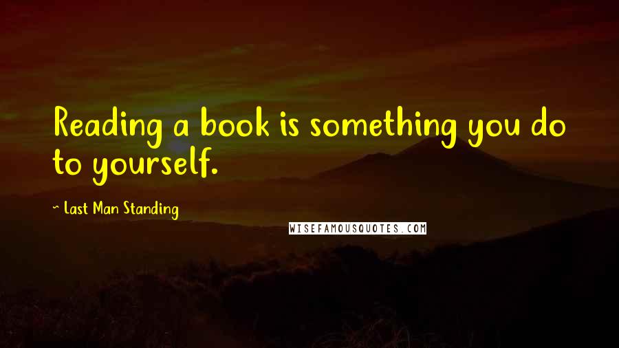 Last Man Standing Quotes: Reading a book is something you do to yourself.