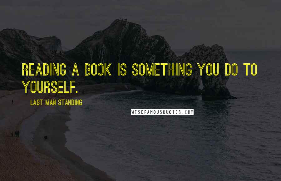 Last Man Standing Quotes: Reading a book is something you do to yourself.