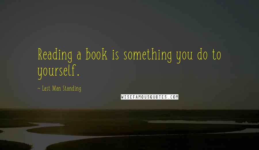 Last Man Standing Quotes: Reading a book is something you do to yourself.