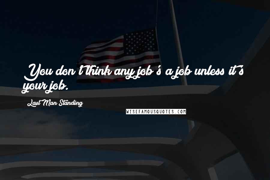 Last Man Standing Quotes: You don't think any job's a job unless it's your job.