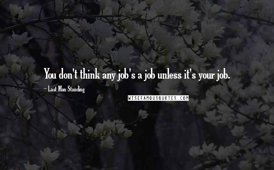 Last Man Standing Quotes: You don't think any job's a job unless it's your job.