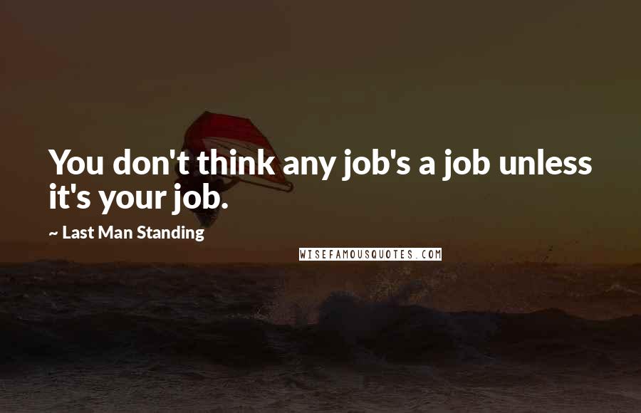 Last Man Standing Quotes: You don't think any job's a job unless it's your job.
