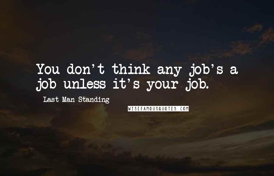 Last Man Standing Quotes: You don't think any job's a job unless it's your job.