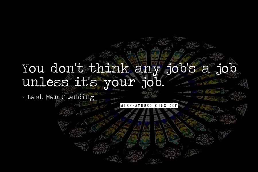 Last Man Standing Quotes: You don't think any job's a job unless it's your job.