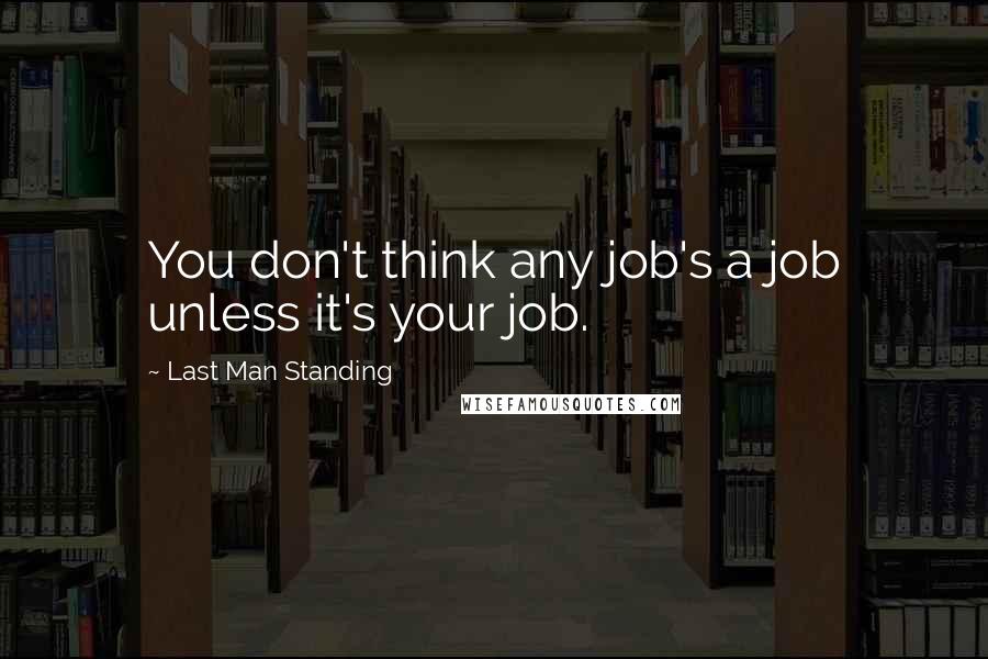 Last Man Standing Quotes: You don't think any job's a job unless it's your job.