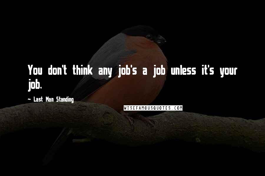 Last Man Standing Quotes: You don't think any job's a job unless it's your job.