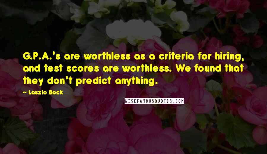 Laszlo Bock Quotes: G.P.A.'s are worthless as a criteria for hiring, and test scores are worthless. We found that they don't predict anything.