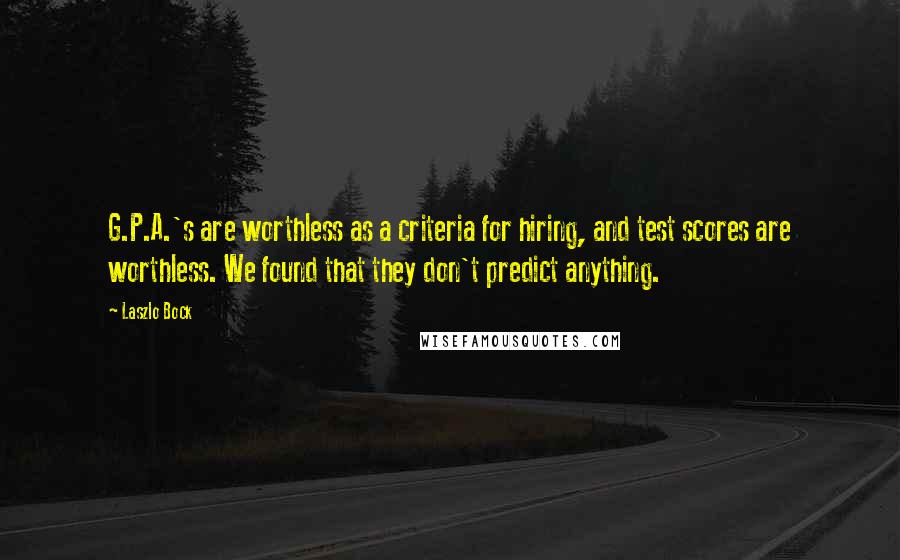 Laszlo Bock Quotes: G.P.A.'s are worthless as a criteria for hiring, and test scores are worthless. We found that they don't predict anything.