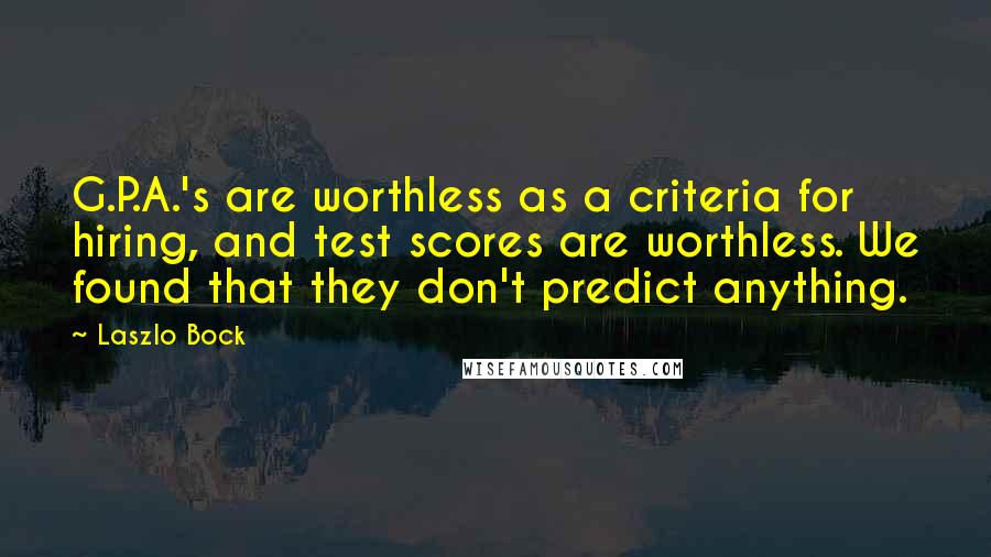 Laszlo Bock Quotes: G.P.A.'s are worthless as a criteria for hiring, and test scores are worthless. We found that they don't predict anything.