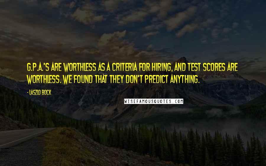 Laszlo Bock Quotes: G.P.A.'s are worthless as a criteria for hiring, and test scores are worthless. We found that they don't predict anything.