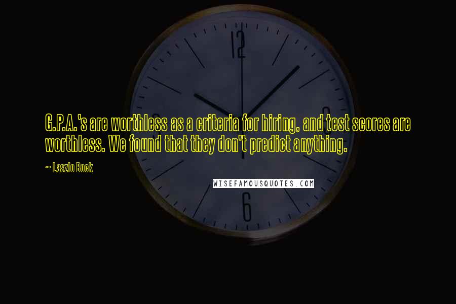 Laszlo Bock Quotes: G.P.A.'s are worthless as a criteria for hiring, and test scores are worthless. We found that they don't predict anything.