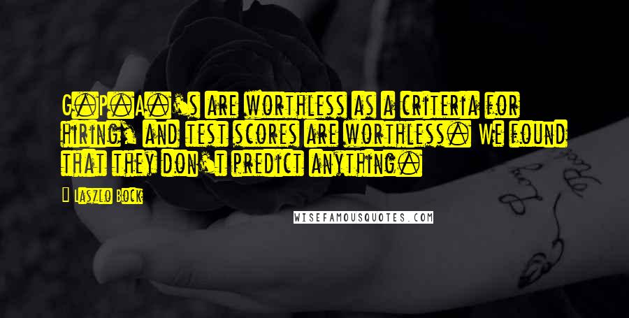 Laszlo Bock Quotes: G.P.A.'s are worthless as a criteria for hiring, and test scores are worthless. We found that they don't predict anything.