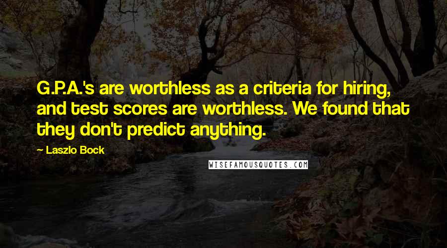 Laszlo Bock Quotes: G.P.A.'s are worthless as a criteria for hiring, and test scores are worthless. We found that they don't predict anything.