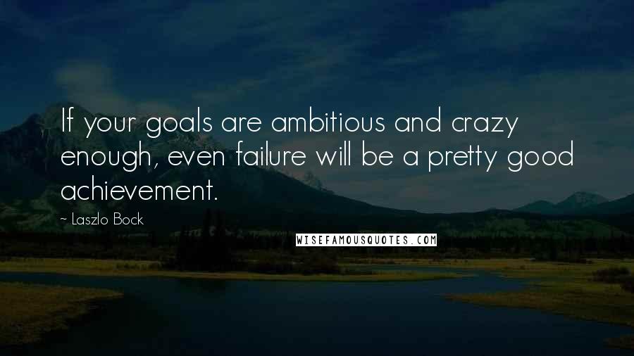 Laszlo Bock Quotes: If your goals are ambitious and crazy enough, even failure will be a pretty good achievement.