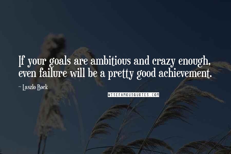 Laszlo Bock Quotes: If your goals are ambitious and crazy enough, even failure will be a pretty good achievement.