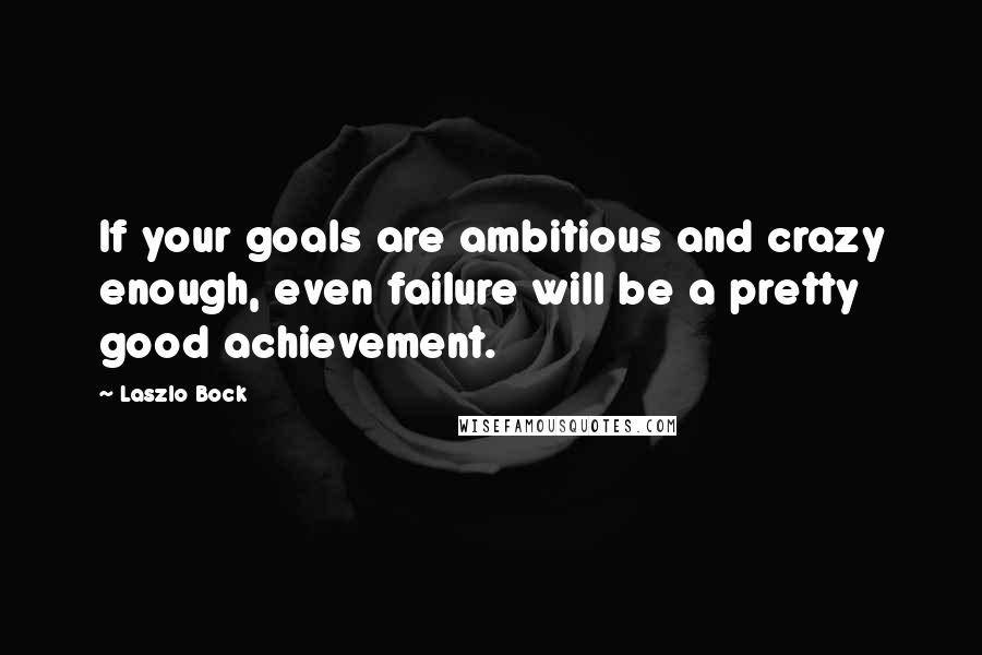 Laszlo Bock Quotes: If your goals are ambitious and crazy enough, even failure will be a pretty good achievement.