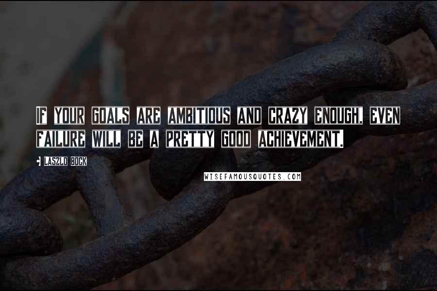 Laszlo Bock Quotes: If your goals are ambitious and crazy enough, even failure will be a pretty good achievement.