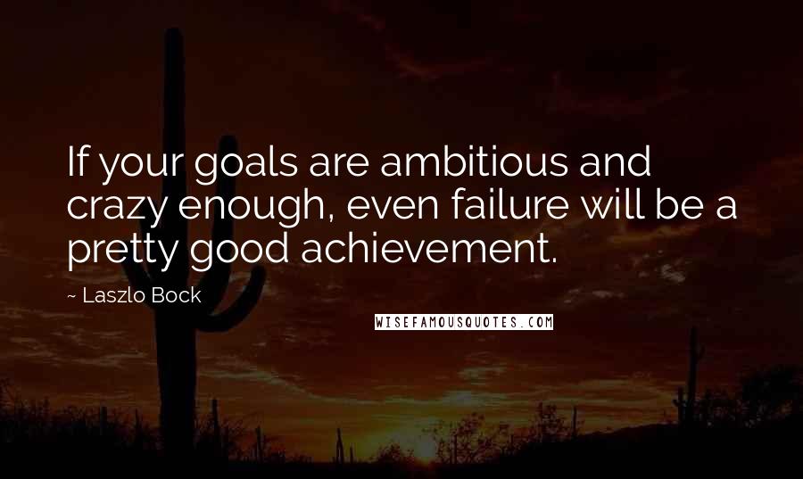 Laszlo Bock Quotes: If your goals are ambitious and crazy enough, even failure will be a pretty good achievement.