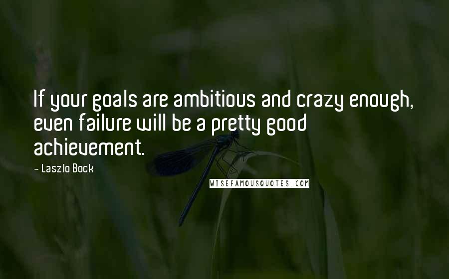 Laszlo Bock Quotes: If your goals are ambitious and crazy enough, even failure will be a pretty good achievement.